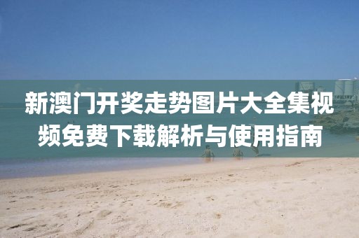 新澳门开奖走势图片大全集视频免费下载解析与使用指南