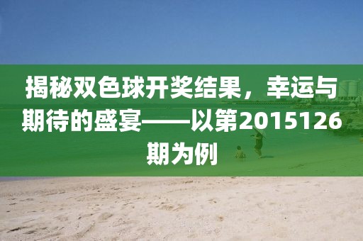 揭秘双色球开奖结果，幸运与期待的盛宴——以第2015126期为例