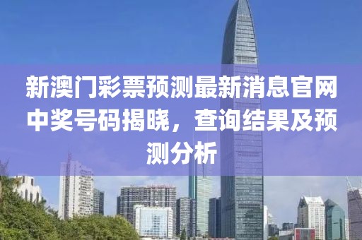 新澳门彩票预测最新消息官网中奖号码揭晓，查询结果及预测分析
