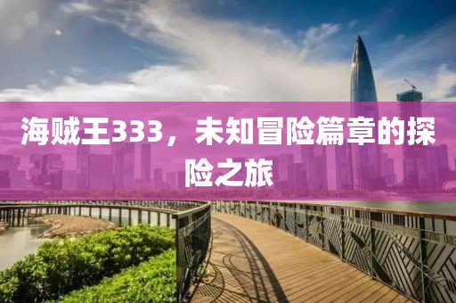海贼王333，未知冒险篇章的探险之旅
