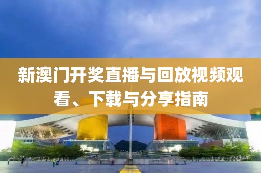 新澳门开奖直播与回放视频观看、下载与分享指南