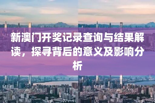 新澳门开奖记录查询与结果解读，探寻背后的意义及影响分析