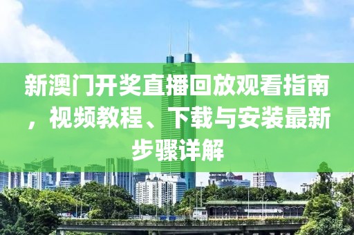 新澳门开奖直播回放观看指南，视频教程、下载与安装最新步骤详解