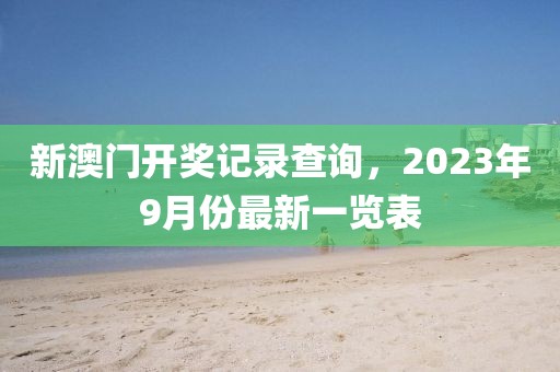 新澳门开奖记录查询，2023年9月份最新一览表