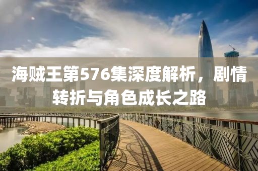 海贼王第576集深度解析，剧情转折与角色成长之路