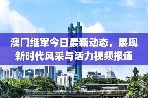 澳门继军今日最新动态，展现新时代风采与活力视频报道
