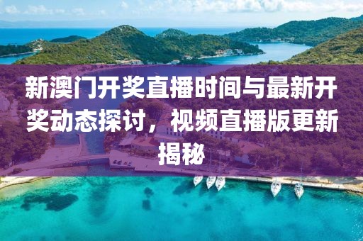 新澳门开奖直播时间与最新开奖动态探讨，视频直播版更新揭秘