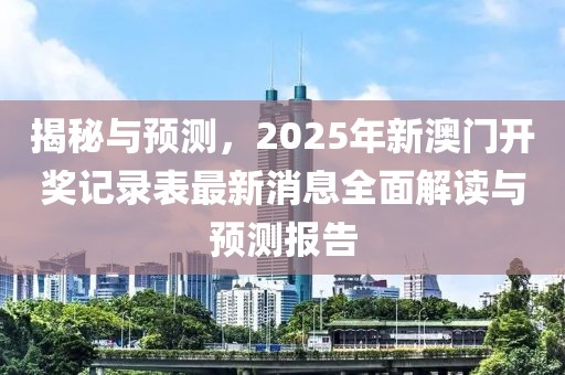 揭秘与预测，2025年新澳门开奖记录表最新消息全面解读与预测报告