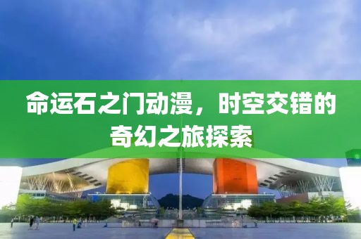 命运石之门动漫，时空交错的奇幻之旅探索