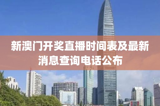 新澳门开奖直播时间表及最新消息查询电话公布