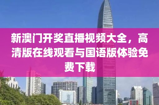 新澳门开奖直播视频大全，高清版在线观看与国语版体验免费下载