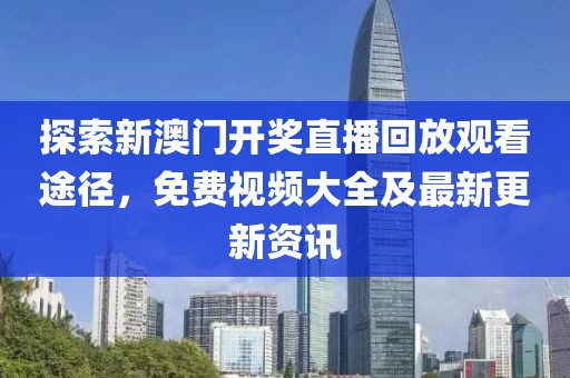 探索新澳门开奖直播回放观看途径，免费视频大全及最新更新资讯