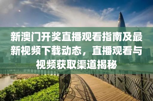 新澳门开奖直播观看指南及最新视频下载动态，直播观看与视频获取渠道揭秘