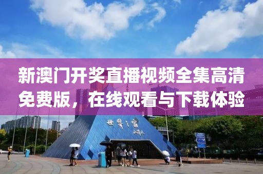 新澳门开奖直播视频全集高清免费版，在线观看与下载体验