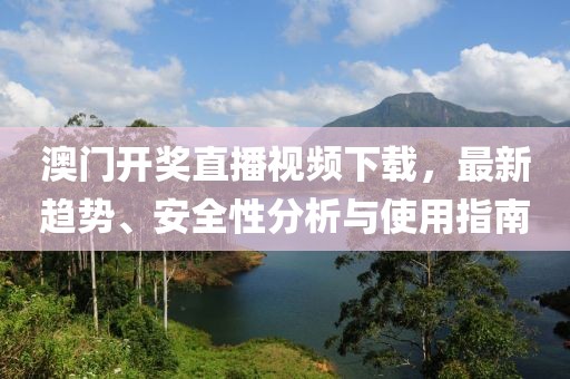 澳门开奖直播视频下载，最新趋势、安全性分析与使用指南