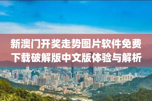 新澳门开奖走势图片软件免费下载破解版中文版体验与解析