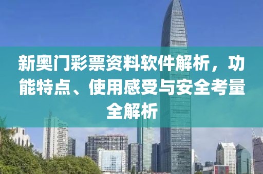 新奥门彩票资料软件解析，功能特点、使用感受与安全考量全解析