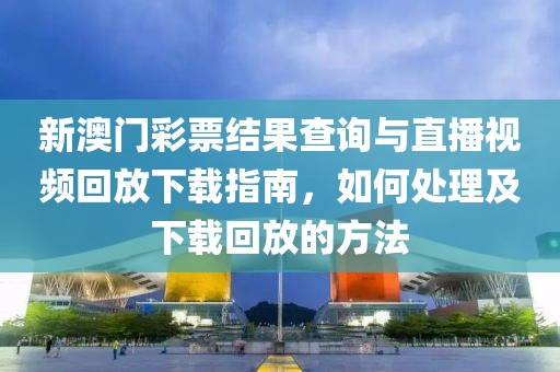 新澳门彩票结果查询与直播视频回放下载指南，如何处理及下载回放的方法