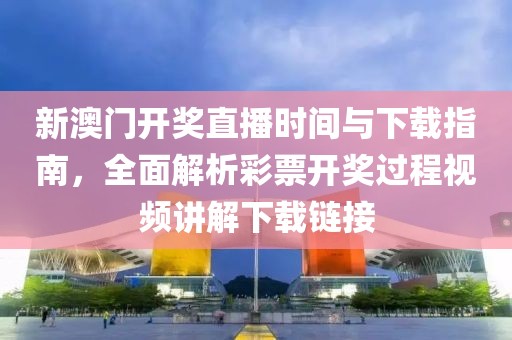 新澳门开奖直播时间与下载指南，全面解析彩票开奖过程视频讲解下载链接