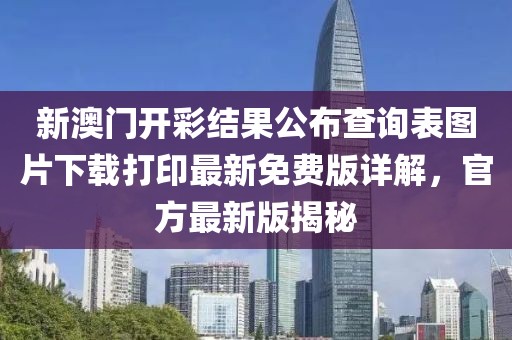 新澳门开彩结果公布查询表图片下载打印最新免费版详解，官方最新版揭秘