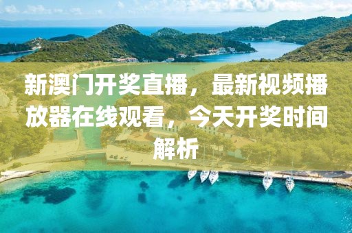 新澳门开奖直播，最新视频播放器在线观看，今天开奖时间解析