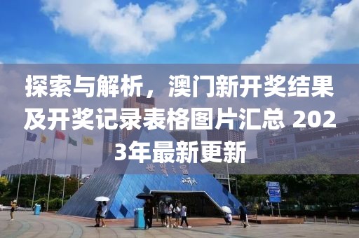 探索与解析，澳门新开奖结果及开奖记录表格图片汇总 2023年最新更新