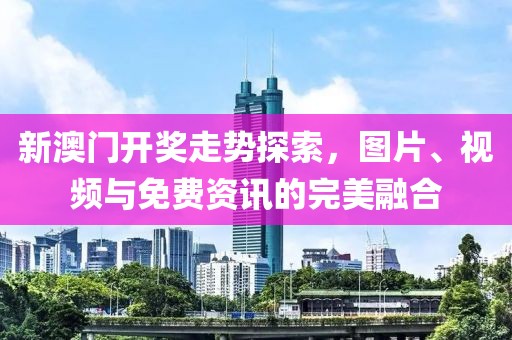 新澳门开奖走势探索，图片、视频与免费资讯的完美融合