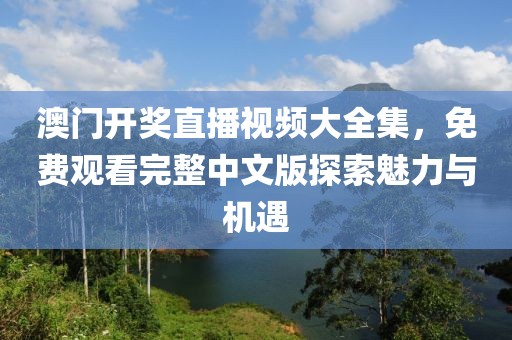 澳门开奖直播视频大全集，免费观看完整中文版探索魅力与机遇