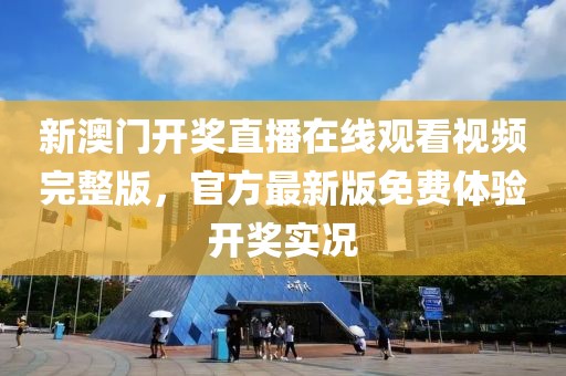 新澳门开奖直播在线观看视频完整版，官方最新版免费体验开奖实况