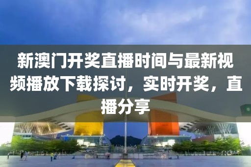 新澳门开奖直播时间与最新视频播放下载探讨，实时开奖，直播分享