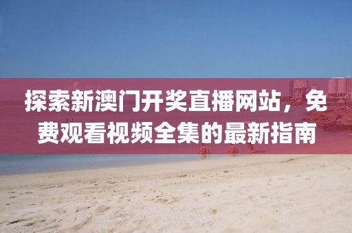 探索新澳门开奖直播网站，免费观看视频全集的最新指南