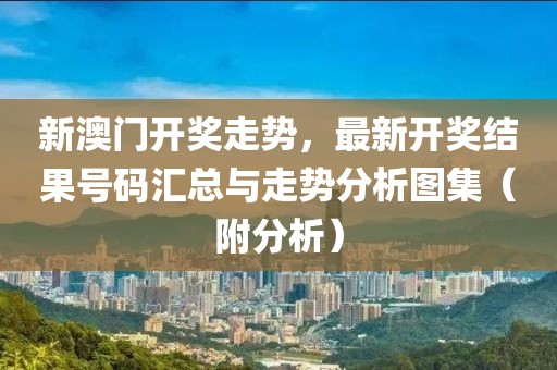新澳门开奖走势，最新开奖结果号码汇总与走势分析图集（附分析）