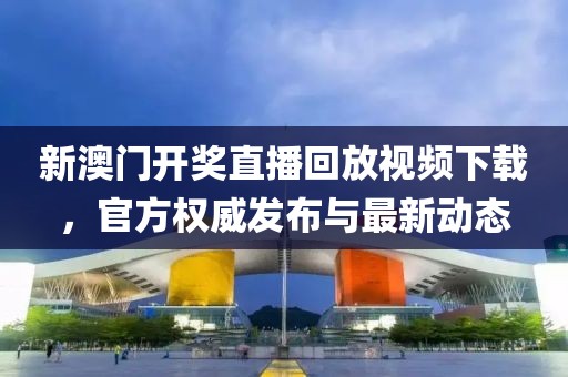 新澳门开奖直播回放视频下载，官方权威发布与最新动态