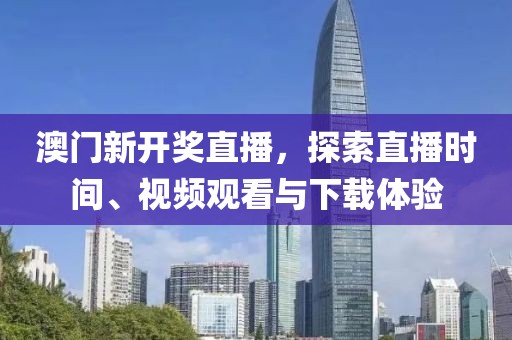 澳门新开奖直播，探索直播时间、视频观看与下载体验
