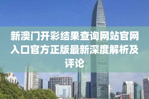 新澳门开彩结果查询网站官网入口官方正版最新深度解析及评论