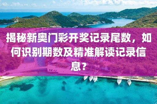 揭秘新奥门彩开奖记录尾数，如何识别期数及精准解读记录信息？