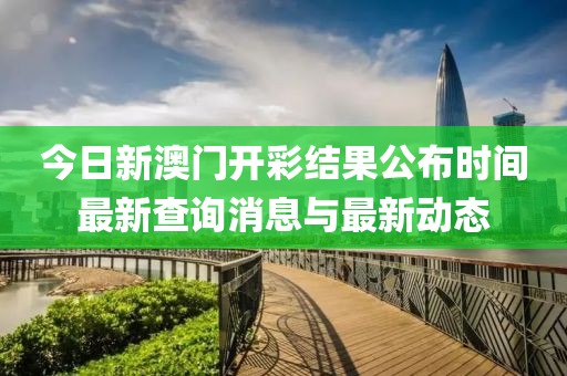 今日新澳门开彩结果公布时间最新查询消息与最新动态