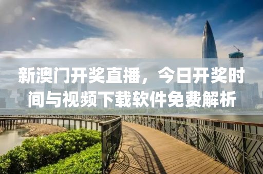 新澳门开奖直播，今日开奖时间与视频下载软件免费解析