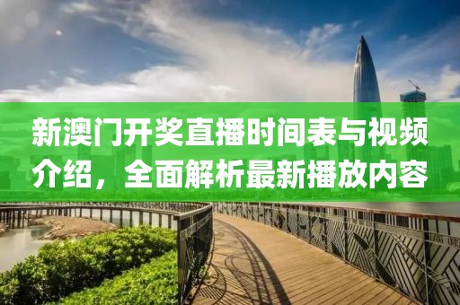 新澳门开奖直播时间表与视频介绍，全面解析最新播放内容