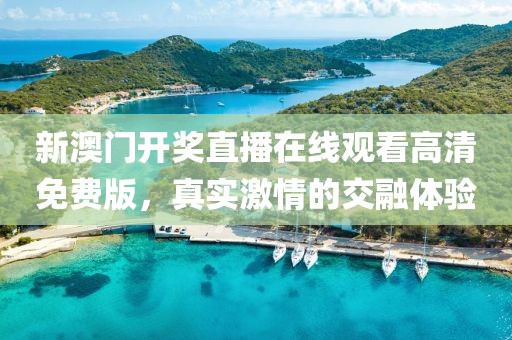 新澳门开奖直播在线观看高清免费版，真实激情的交融体验