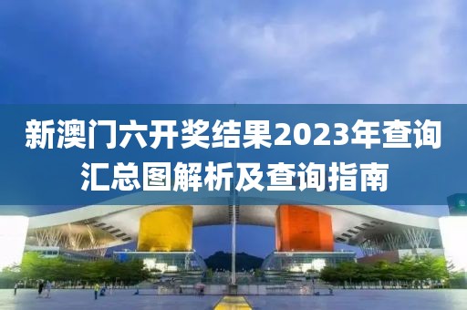 新澳门六开奖结果2023年查询汇总图解析及查询指南