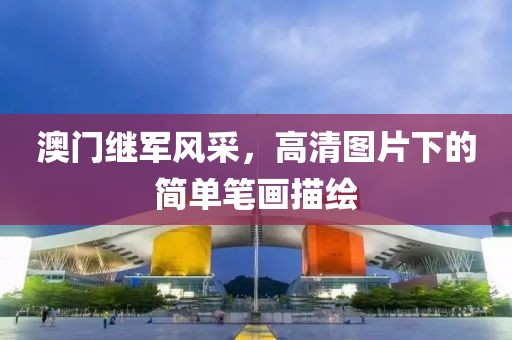 澳门继军风采，高清图片下的简单笔画描绘
