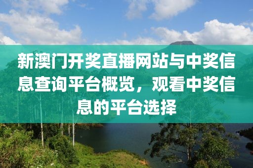 新澳门开奖直播网站与中奖信息查询平台概览，观看中奖信息的平台选择