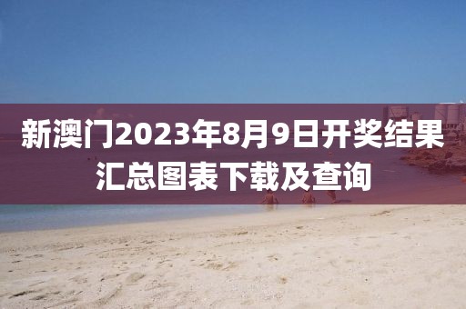 新澳门2023年8月9日开奖结果汇总图表下载及查询