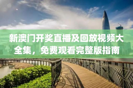 新澳门开奖直播及回放视频大全集，免费观看完整版指南