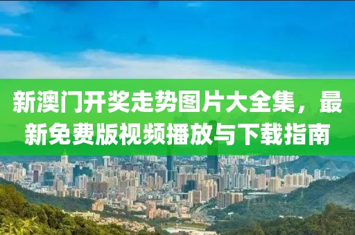 新澳门开奖走势图片大全集，最新免费版视频播放与下载指南