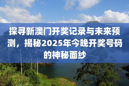 探寻新澳门开奖记录与未来预测，揭秘2025年今晚开奖号码的神秘面纱
