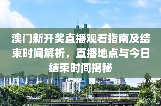 澳门新开奖直播观看指南及结束时间解析，直播地点与今日结束时间揭秘