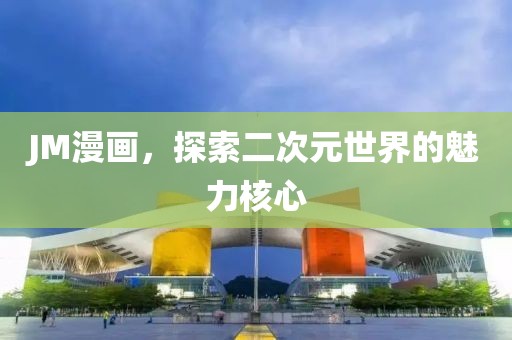 JM漫画，探索二次元世界的魅力核心