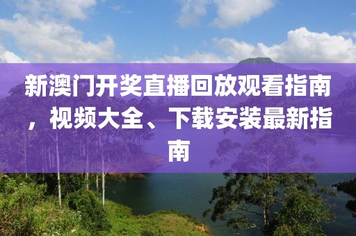 新澳门开奖直播回放观看指南，视频大全、下载安装最新指南